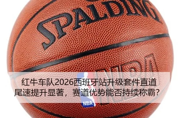 红牛车队2026西班牙站升级套件直道尾速提升显著，赛道优势能否持续称霸？