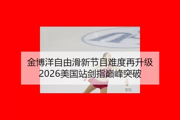 金博洋自由滑新节目难度再升级 2026美国站剑指巅峰突破